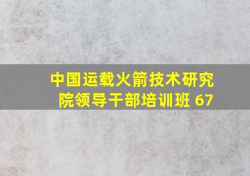 中国运载火箭技术研究院领导干部培训班 67